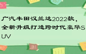 广汽丰田汉兰达2022款，全新升级打造跨时代豪华SUV