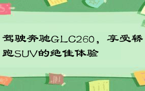 驾驶奔驰GLC260，享受轿跑SUV的绝佳体验