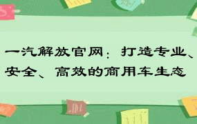 一汽解放官网：打造专业、安全、高效的商用车生态