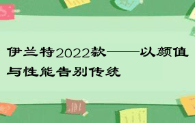 伊兰特2022款——以颜值与性能告别传统