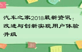 汽车之家2018最新资讯：改进与创新实现用户体验升级