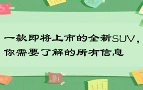 一款即将上市的全新SUV，你需要了解的所有信息