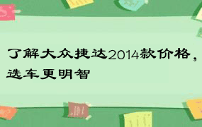 了解大众捷达2014款价格，选车更明智