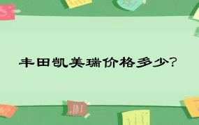 丰田凯美瑞价格多少？