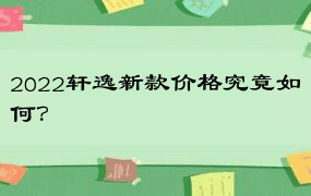 2022轩逸新款价格究竟如何？