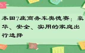 本田7座商务车奥德赛：豪华、安全、实用的家庭出行选择