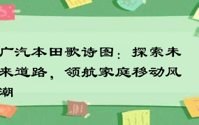 广汽本田歌诗图：探索未来道路，领航家庭移动风潮