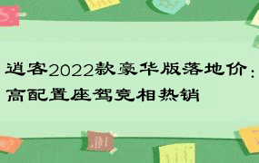 逍客2022款豪华版落地价：高配置座驾竞相热销