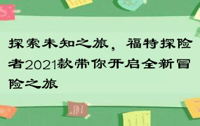 探索未知之旅，福特探险者2021款带你开启全新冒险之旅