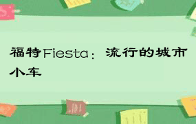 福特Fiesta：流行的城市小车