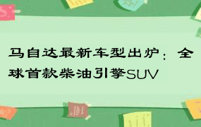 马自达最新车型出炉：全球首款柴油引擎SUV