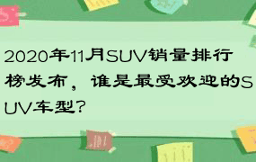 2020年11月SUV销量排行榜发布，谁是最受欢迎的SUV车型？