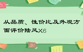 从品质、性价比及外观方面评价陆风X6