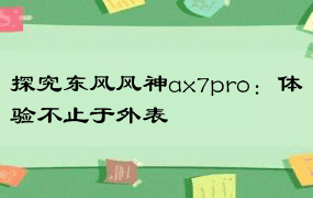 探究东风风神ax7pro：体验不止于外表