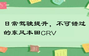 日常驾驶提升，不可错过的东风本田CRV