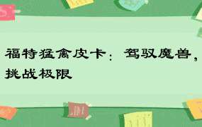 福特猛禽皮卡：驾驭魔兽，挑战极限