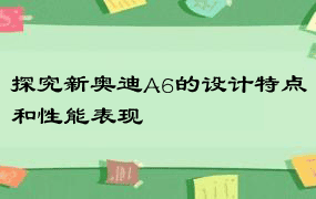 探究新奥迪A6的设计特点和性能表现