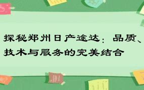 探秘郑州日产途达：品质、技术与服务的完美结合