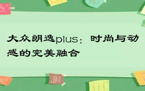 大众朗逸plus：时尚与动感的完美融合