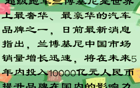  超级跑车兰博基尼是世界上最奢华、最豪华的汽车品牌之一，日前最新消息指出，兰博基尼中国市场销量增长迅速，将在未来5年内投入10000亿元人民币提升品牌在国内的影响力。