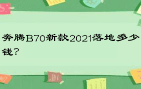 奔腾B70新款2021落地多少钱？