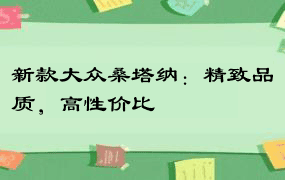 新款大众桑塔纳：精致品质，高性价比