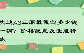 奥迪A3三厢最便宜多少钱一辆？价格配置及性能特点