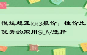 悦达起亚kx3报价：性价比优秀的家用SUV选择