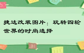 捷达改装图片：玩转四轮世界的时尚选择