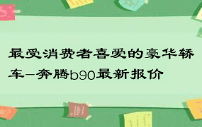 最受消费者喜爱的豪华轿车-奔腾b90最新报价