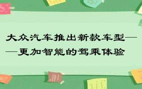 大众汽车推出新款车型——更加智能的驾乘体验