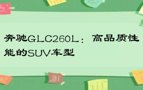 奔驰GLC260L：高品质性能的SUV车型