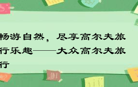 畅游自然，尽享高尔夫旅行乐趣——大众高尔夫旅行