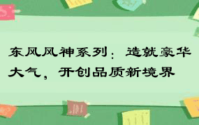 东风风神系列：造就豪华大气，开创品质新境界