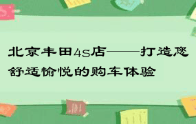 北京丰田4s店——打造您舒适愉悦的购车体验