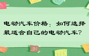 电动汽车价格：如何选择最适合自己的电动汽车？