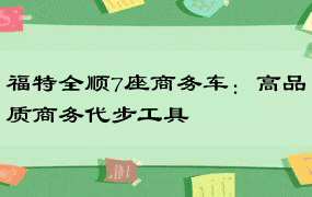 福特全顺7座商务车：高品质商务代步工具