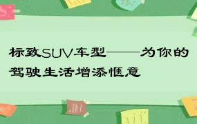 标致SUV车型——为你的驾驶生活增添惬意