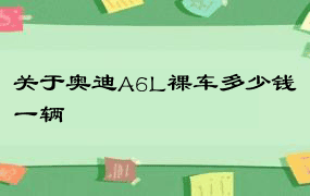 关于奥迪A6L裸车多少钱一辆