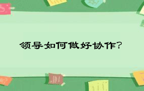 领导如何做好协作？