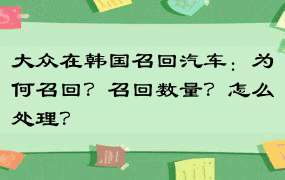 大众在韩国召回汽车：为何召回？召回数量？怎么处理？