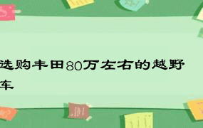 选购丰田80万左右的越野车