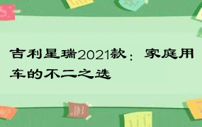 吉利星瑞2021款：家庭用车的不二之选