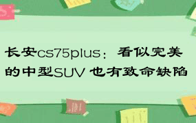 长安cs75plus：看似完美的中型SUV 也有致命缺陷