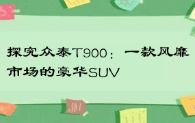 探究众泰T900：一款风靡市场的豪华SUV