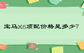 宝马X6顶配价格是多少？