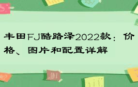 丰田FJ酷路泽2022款：价格、图片和配置详解