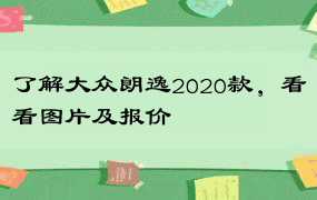 了解大众朗逸2020款，看看图片及报价