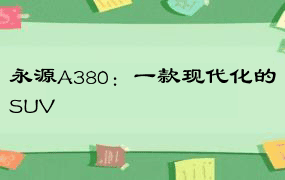 永源A380：一款现代化的SUV