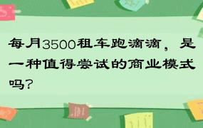 每月3500租车跑滴滴，是一种值得尝试的商业模式吗？